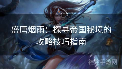 盛唐烟雨：探寻帝国秘境的攻略技巧指南