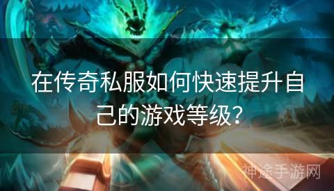 在传奇私服如何快速提升自己的游戏等级？