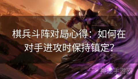 棋兵斗阵对局心得：如何在对手进攻时保持镇定？