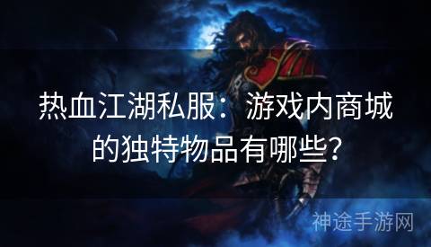 热血江湖私服：游戏内商城的独特物品有哪些？