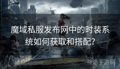 魔域私服发布网中的时装系统如何获取和搭配? 魔域私服发布网中的时装系统如何获取和搭配?