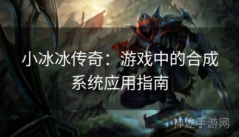 小冰冰传奇：游戏中的合成系统应用指南