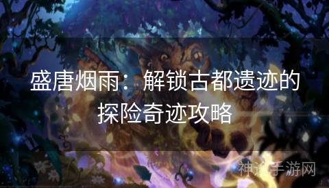 盛唐烟雨:解锁古都遗迹的探险奇迹攻略 盛唐烟雨:解锁古都遗迹的探险奇迹攻略