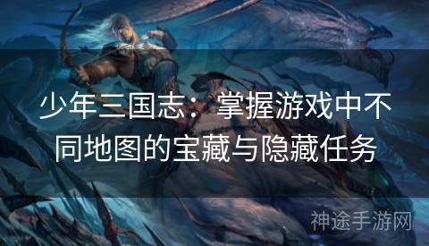 少年三国志：掌握游戏中不同地图的宝藏与隐藏任务