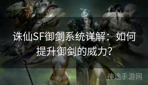 诛仙SF御剑系统详解：如何提升御剑的威力？