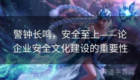 警钟长鸣,安全至上——论企业安全文化建设的重要性 警钟长鸣,安全至上——论企业安全文化建设的重要性