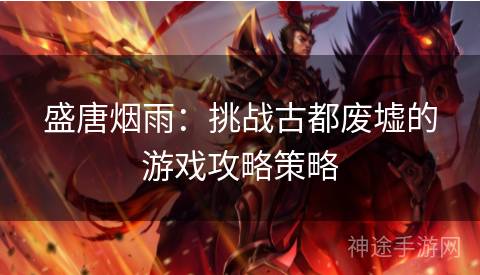盛唐烟雨：挑战古都废墟的游戏攻略策略