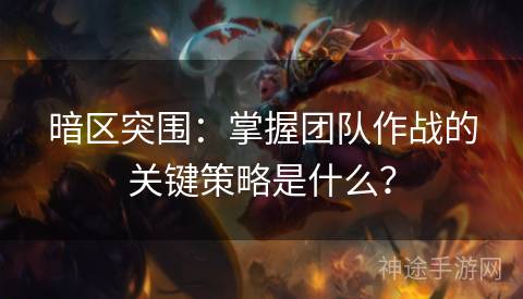 暗区突围：掌握团队作战的关键策略是什么？