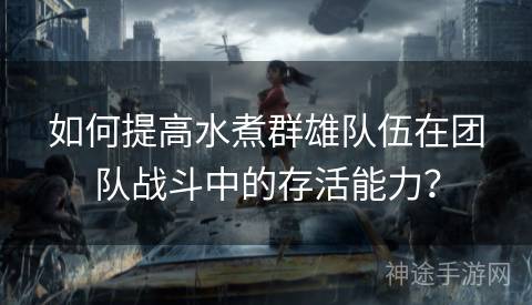 如何提高水煮群雄队伍在团队战斗中的存活能力？
