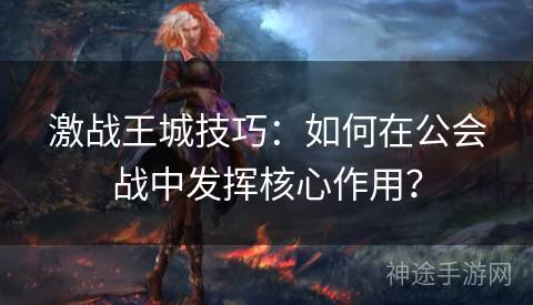 激战王城技巧：如何在公会战中发挥核心作用？