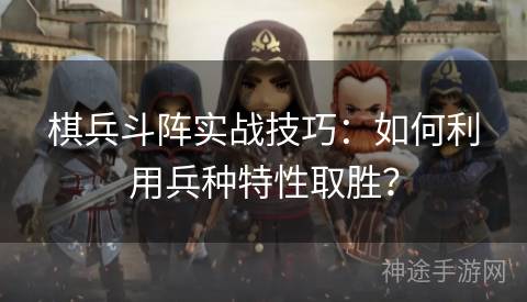 棋兵斗阵实战技巧：如何利用兵种特性取胜？
