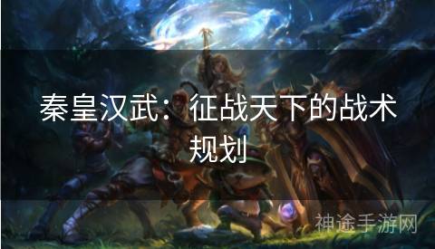 秦皇汉武：征战天下的战术规划