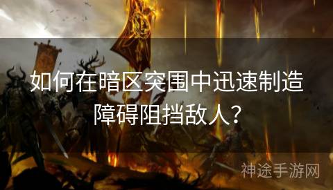 如何在暗区突围中迅速制造障碍阻挡敌人？