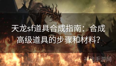 天龙sf道具合成指南：合成高级道具的步骤和材料？