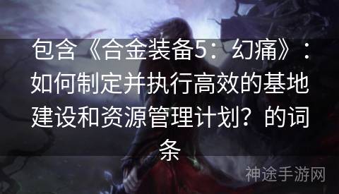 包含《合金装备5：幻痛》：如何制定并执行高效的基地建设和资源管理计划？的词条