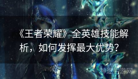 《王者荣耀》全英雄技能解析，如何发挥最大优势？