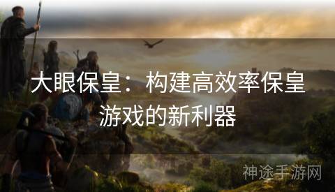 大眼保皇：构建高效率保皇游戏的新利器