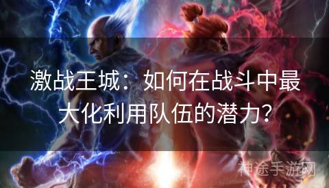 激战王城：如何在战斗中最大化利用队伍的潜力？