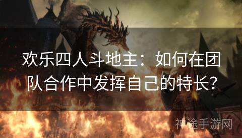 欢乐四人斗地主：如何在团队合作中发挥自己的特长？