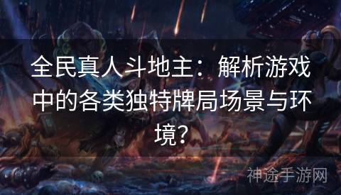 全民真人斗地主：解析游戏中的各类独特牌局场景与环境？