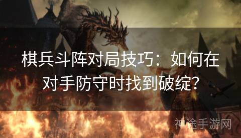 棋兵斗阵对局技巧：如何在对手防守时找到破绽？