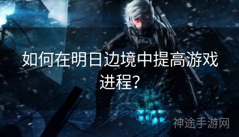 如何在明日边境中提高游戏进程？