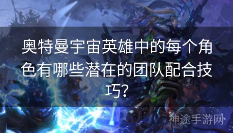 奥特曼宇宙英雄中的每个角色有哪些潜在的团队配合技巧？