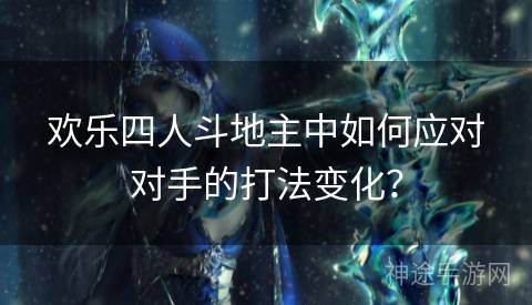 欢乐四人斗地主中如何应对对手的打法变化？