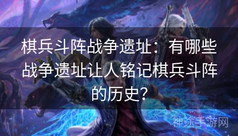 棋兵斗阵战争遗址：有哪些战争遗址让人铭记棋兵斗阵的历史？