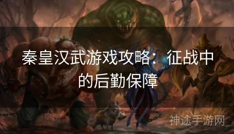 秦皇汉武游戏攻略：征战中的后勤保障