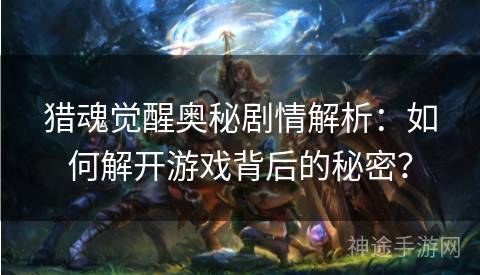 猎魂觉醒奥秘剧情解析：如何解开游戏背后的秘密？
