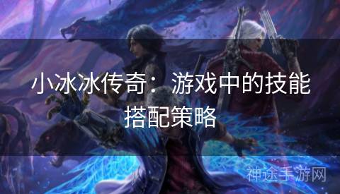 小冰冰传奇：游戏中的技能搭配策略