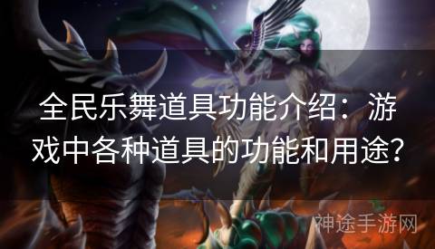 全民乐舞道具功能介绍：游戏中各种道具的功能和用途？