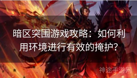 暗区突围游戏攻略：如何利用环境进行有效的掩护？
