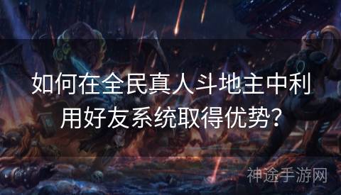 如何在全民真人斗地主中利用好友系统取得优势？