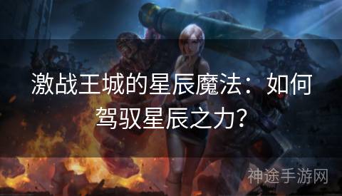 激战王城的星辰魔法：如何驾驭星辰之力？