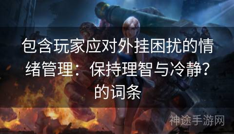 包含玩家应对外挂困扰的情绪管理：保持理智与冷静？的词条