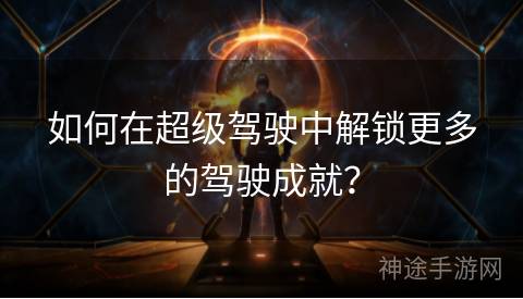 如何在超级驾驶中解锁更多的驾驶成就？
