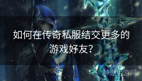 如何在传奇私服结交更多的游戏好友？