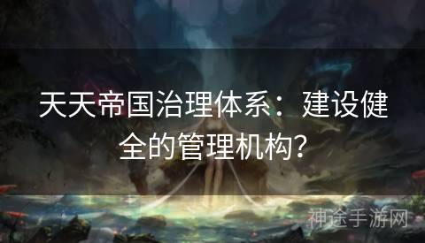 天天帝国治理体系：建设健全的管理机构？