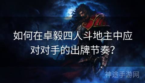 如何在卓毅四人斗地主中应对对手的出牌节奏? 如何在卓毅四人斗地主中应对对手的出牌节奏?