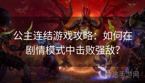 公主连结游戏攻略：如何在剧情模式中击败强敌？