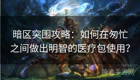 暗区突围攻略：如何在匆忙之间做出明智的医疗包使用？