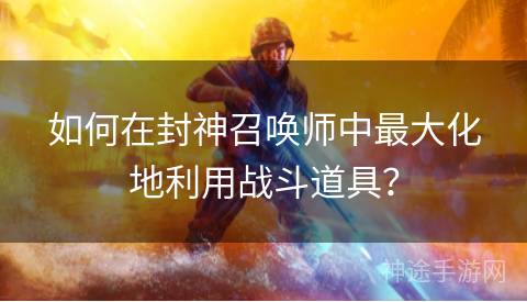 如何在封神召唤师中最大化地利用战斗道具？