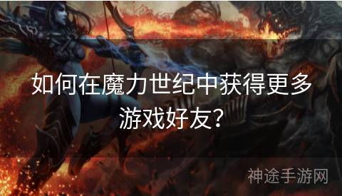 如何在魔力世纪中获得更多游戏好友？