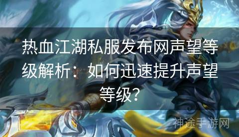 热血江湖私服发布网声望等级解析：如何迅速提升声望等级？
