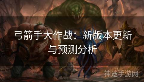 弓箭手大作战：新版本更新与预测分析