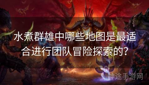 水煮群雄中哪些地图是最适合进行团队冒险探索的？
