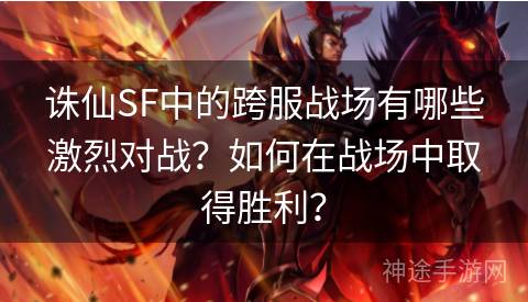 诛仙SF中的跨服战场有哪些激烈对战？如何在战场中取得胜利？