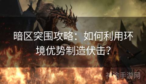 暗区突围攻略：如何利用环境优势制造伏击？